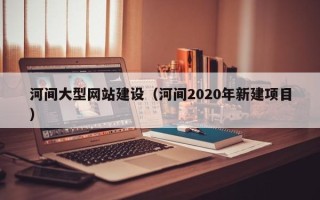 瑞安河间大型网站建设（河间2020年新建项目）