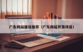 瑞安广东网站建设推荐（广东网站开发项目）