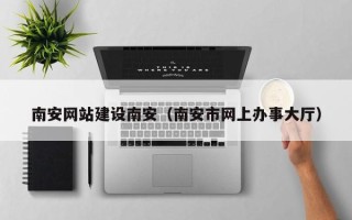 瑞安南安网站建设南安（南安市网上办事大厅）