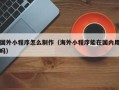 瑞安国外小程序怎么制作（海外小程序能在国内用吗）