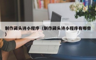 瑞安制作藏头诗小程序（制作藏头诗小程序有哪些）